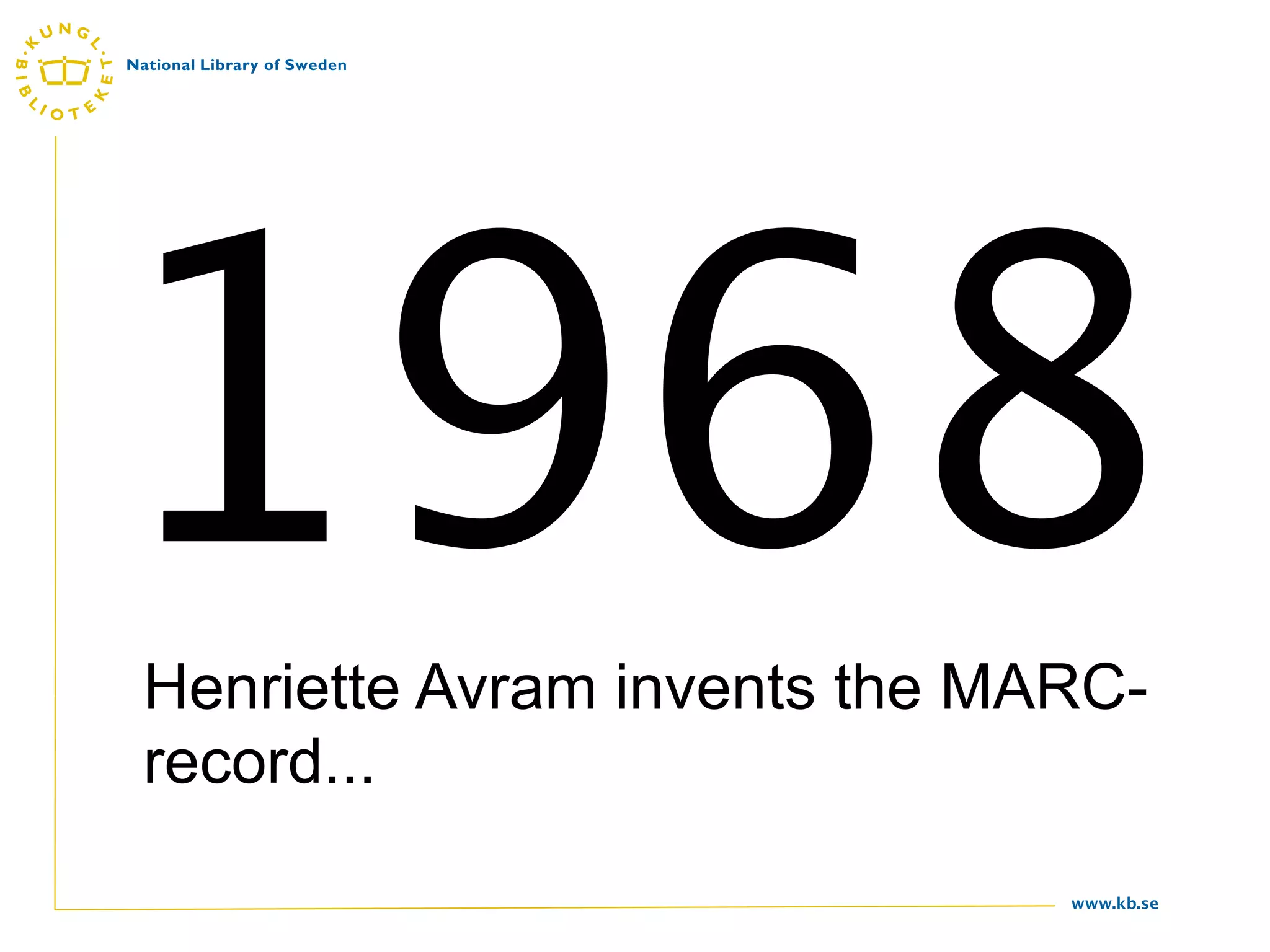 1968
Henriette Avram invents the MARC-
record...
                              www.kb.se
 