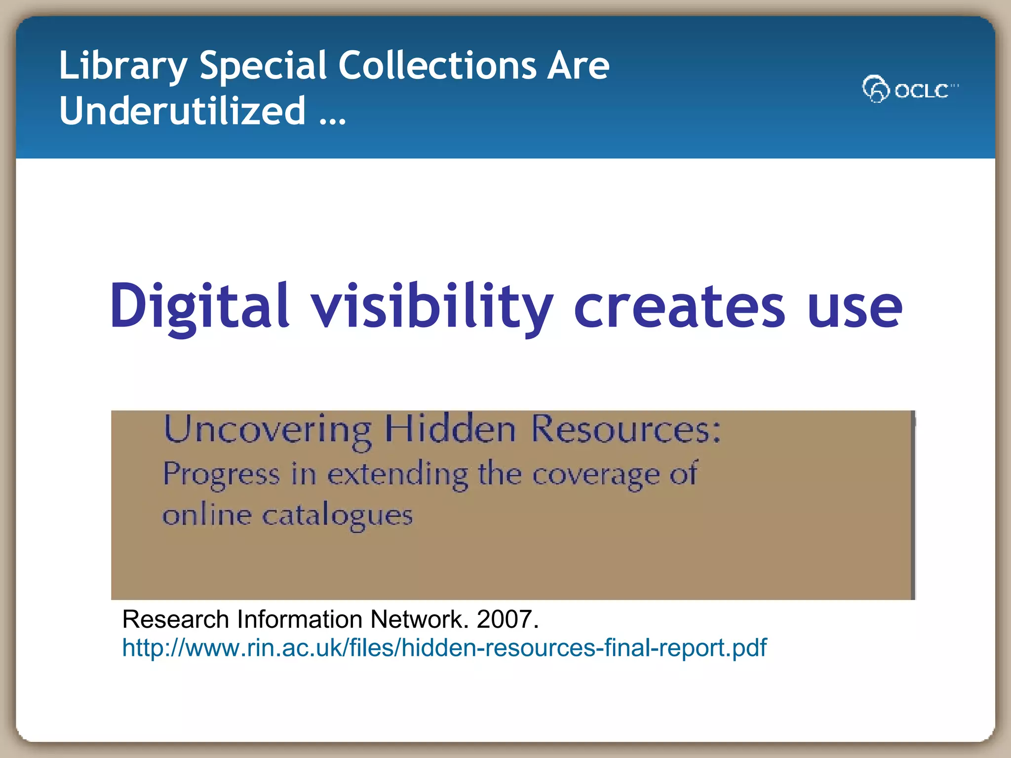 Library Special Collections Are Underutilized …  Digital visibility creates use Research Information Network. 2007. http://www.rin.ac.uk/files/hidden-resources-final-report.pdf 