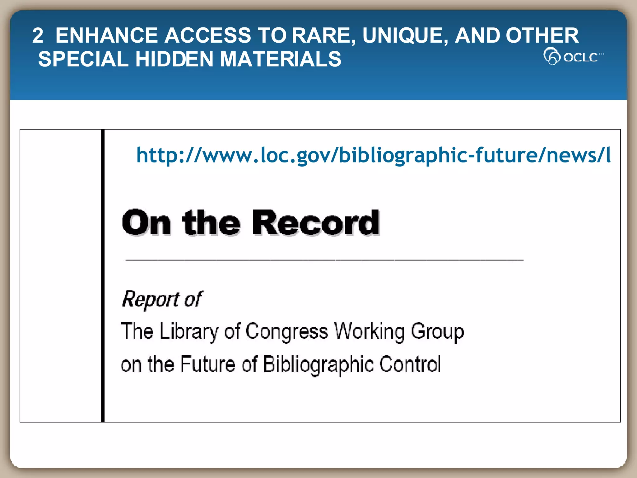 http://www.loc.gov/bibliographic-future/news/lcwg-ontherecord-jan08-final.pdf 2  ENHANCE ACCESS TO RARE, UNIQUE, AND OTHER SPECIAL HIDDEN MATERIALS  