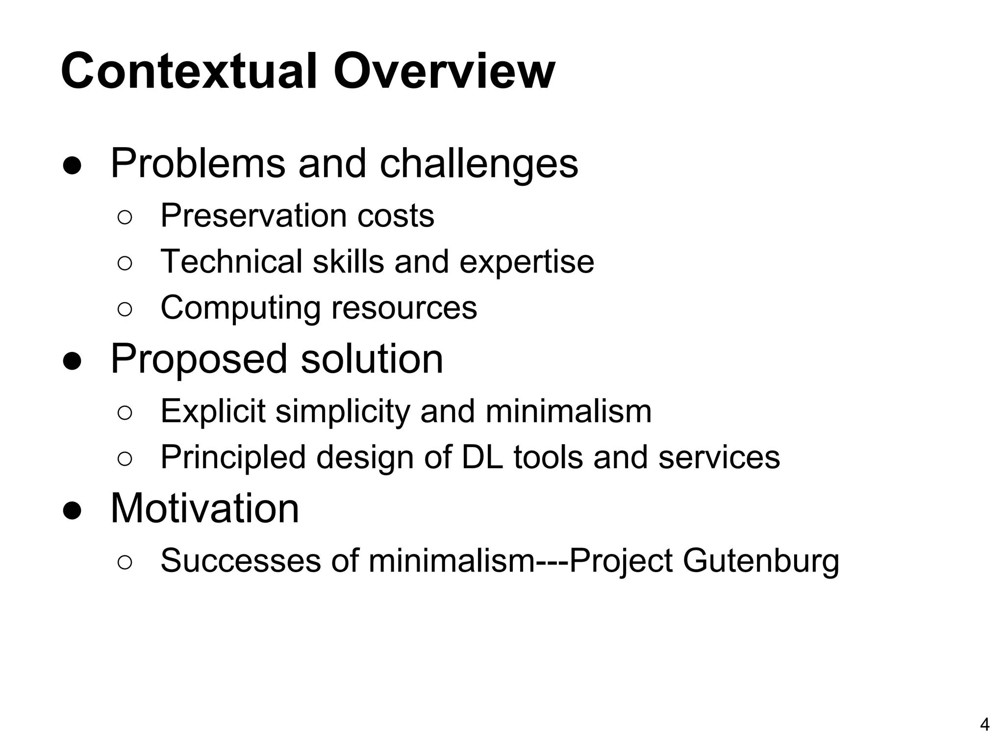 Contextual Overview
● Problems and challenges
○ Preservation costs
○ Technical skills and expertise
○ Computing resources
● Proposed solution
○ Explicit simplicity and minimalism
○ Principled design of DL tools and services
● Motivation
○ Successes of minimalism---Project Gutenburg
4
 