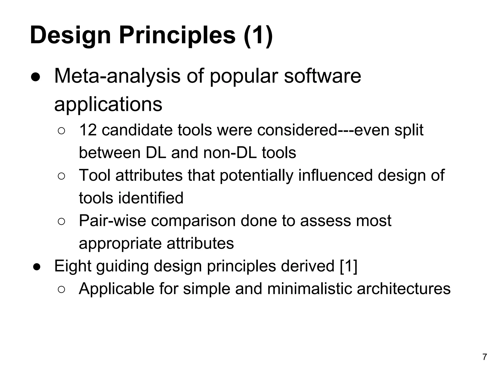 Design Principles (1)
7
● Meta-analysis of popular software
applications
○ 12 candidate tools were considered---even split
between DL and non-DL tools
○ Tool attributes that potentially influenced design of
tools identified
○ Pair-wise comparison done to assess most
appropriate attributes
● Eight guiding design principles derived [1]
○ Applicable for simple and minimalistic architectures
 