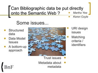 Can Bibliographic data be put directly onto the Semantic Web ?  <ul><li>Structured data </li></ul><ul><li>Data Model Issue...
