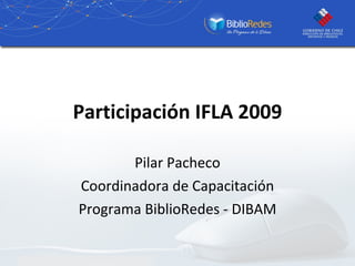 Participación IFLA 2009 Pilar Pacheco Coordinadora de Capacitación Programa BiblioRedes - DIBAM 