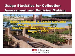 Usage Statistics for Collection Assessment and Decision Making Smita Joshipura & James Carvalho Pre-IFLA Conference  Stockholm University, Stockholm August, 2010 