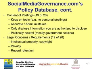 SocialMediaGovernance.com’s
       Policy Database, cont.
• Content of Postings (19 of 28)
   – Keep on topic (e.g. no per...
