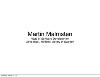 Martin Malmsten
                              Head of Software Development
                         Libris dept., National Library of Sweden




Tuesday, August 14, 12
 