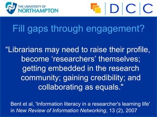 Fill gaps through engagement?

“Librarians may need to raise their profile,
     become ‘researchers’ themselves;
     get...