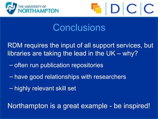 Conclusions
RDM requires the input of all support services, but
libraries are taking the lead in the UK – why?
– often run...