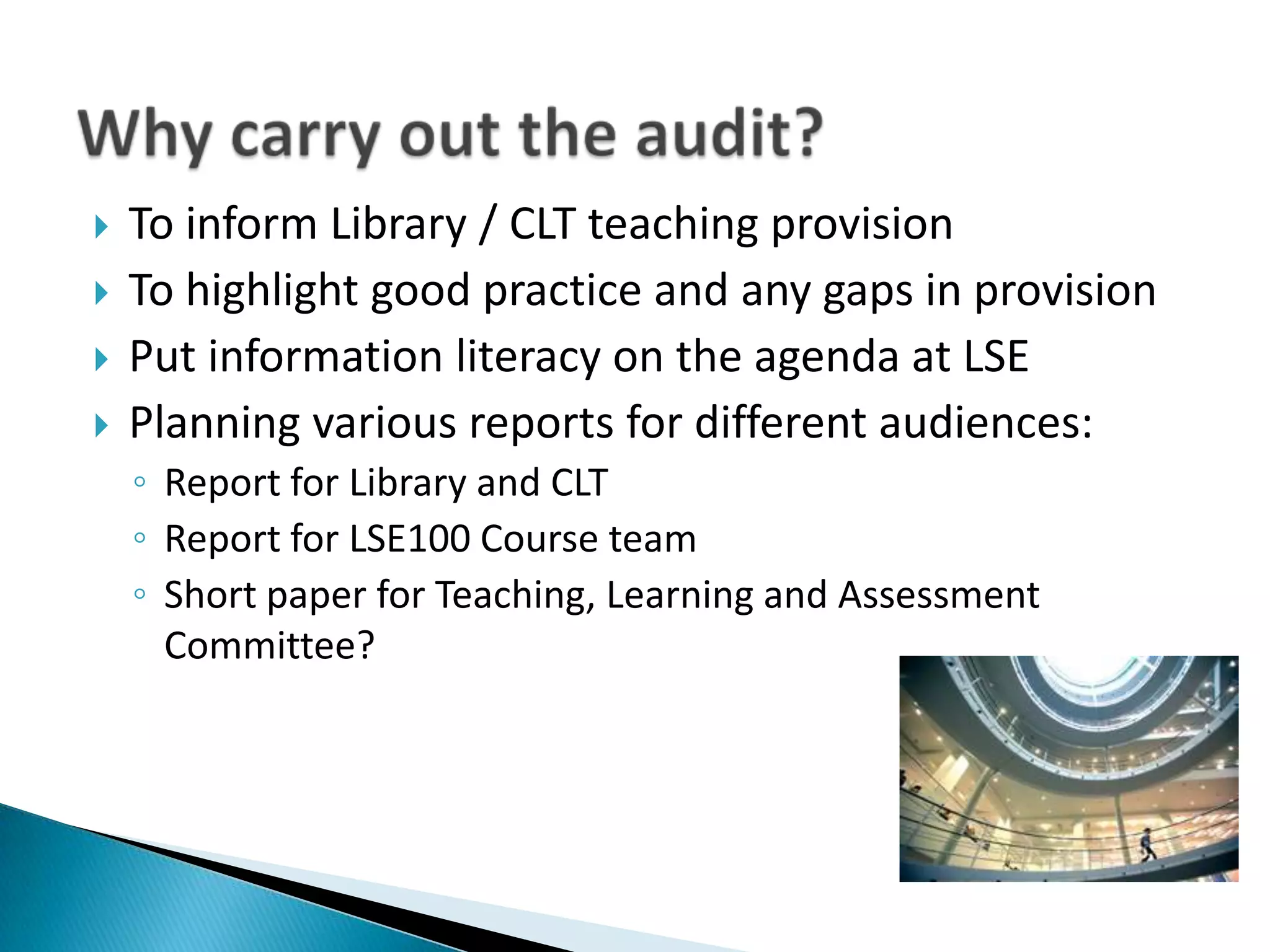    To inform Library / CLT teaching provision
   To highlight good practice and any gaps in provision
   Put information literacy on the agenda at LSE
   Planning various reports for different audiences:
    ◦ Report for Library and CLT
    ◦ Report for LSE100 Course team
    ◦ Short paper for Teaching, Learning and Assessment
      Committee?
 