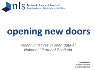 opening new doors
  recent initiatives in open data at
    National Library of Scotland


                                       Gill Hamilton
                                   Systems Librarian
                                   g.hamilton@nls.uk
 