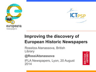 Improving the discovery of European Historic Newspapers 
Rossitza Atanassova, British Library 
@RossiAtanassova 
IFLA Newspapers, Lyon, 20 August 2014 
 