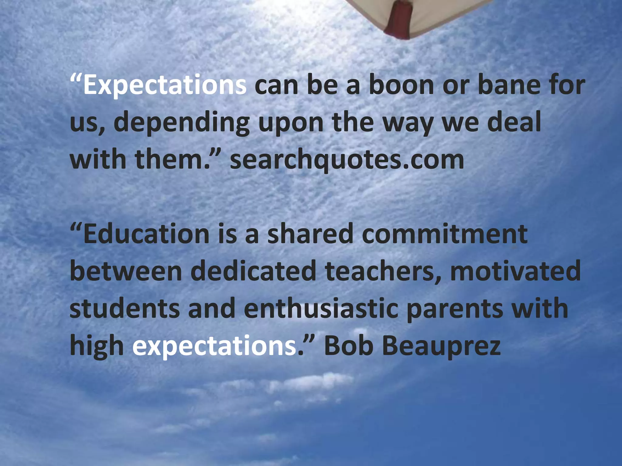 “Expectations can be a boon or bane for
us, depending upon the way we deal
with them.” searchquotes.com
“Education is a shared commitment
between dedicated teachers, motivated
students and enthusiastic parents with
high expectations.” Bob Beauprez
 