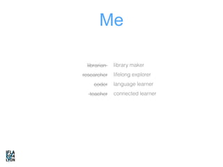 Me 
librarian 
researcher 
coder 
teacher 
library maker 
lifelong explorer 
language learner 
connected learner 
 