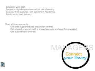 Empower your staff 
Say no to digital environments that block learning 
Be an API for learning - find partners in Academia, 
Public sector and Industry 
MANAGERS 
Start a Hive community: 
Get peer-supported and production centred 
Get interest powered, with a shared purpose and openly networked 
Get academically oriented 
 