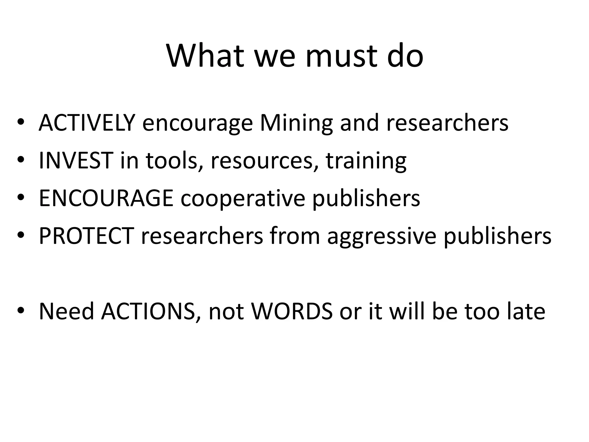 What we must do
• ACTIVELY encourage Mining and researchers
• INVEST in tools, resources, training
• ENCOURAGE cooperative publishers
• PROTECT researchers from aggressive publishers
• Need ACTIONS, not WORDS or it will be too late
 