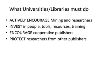 What Universities/Libraries must do
• ACTIVELY ENCOURAGE Mining and researchers
• INVEST in people, tools, resources, training
• ENCOURAGE cooperative publishers
• PROTECT researchers from other publishers
 