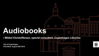 Mikkel Christoffersen, special consultant, Copenhagen Libraries
City of Copenhagen
IFLA WLIC, August 29th 2018
Audiobooks
/
 