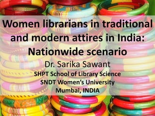 Women librarians in traditional
and modern attires in India:
Nationwide scenario
Dr. Sarika Sawant
SHPT School of Library Science
SNDT Women’s University
Mumbai, INDIA
 