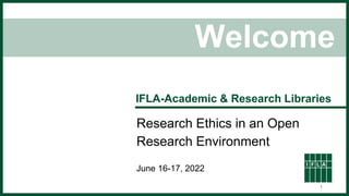 Welcome
IFLA-Academic & Research Libraries
Research Ethics in an Open
Research Environment
June 16-17, 2022
1
 