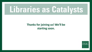 Libraries as Catalysts
Thanks for joining us! We’ll be
starting soon.
1
 
