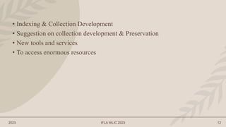 2023 IFLA WLIC 2023 12
• Indexing & Collection Development
• Suggestion on collection development & Preservation
• New tools and services
• To access enormous resources
 