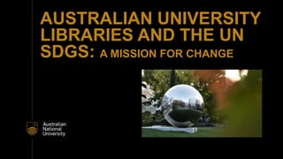 AUSTRALIAN UNIVERSITY
LIBRARIES AND THE UN
SDGS: A MISSION FOR CHANGE
 