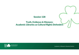 Hello!
Session 128
Truth, Evidence & Memory:
Academic Libraries as Cultural Rights Defenders
Academic & Research Libraries Section
 