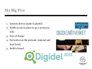 My Big Five
1. Interest driven (make it playful)
2. Public access (a place to go, a person to
ask)
3. Free of charge
4. Networks (on the national, regional and
local level)
5. Build a brand
 