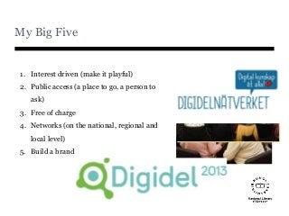 My Big Five
1. Interest driven (make it playful)
2. Public access (a place to go, a person to
ask)
3. Free of charge
4. Ne...
