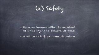 (a) Safety
Harming humans either by accident
or while trying to achieve its goal?
A kill switch & an override option
 