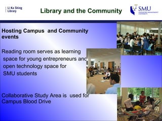 Library and the Community Hosting Campus  and Community events Reading room serves as learning  space for young entrepreneurs and open technology space for  SMU students Collaborative Study Area is  used for Campus Blood Drive 