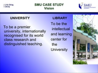 SMU CASE STUDY Vision To be a premier university, internationally recognised for its world class research and distinguished teaching. To be the intellectual  and learning  center for the  University UNIVERSITY  LIBRARY 