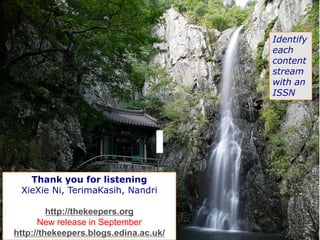 Identify
each
content
stream
with an
ISSN
Thank you for listening
XieXie Ni, TerimaKasih, Nandri
http://thekeepers.org
New release in September
http://thekeepers.blogs.edina.ac.uk/
 