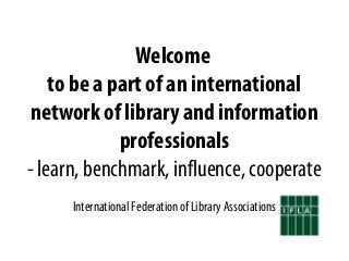Welcome
to be a part of an international
network of library and information
professionals
- learn, benchmark, influence, cooperate
International Federation of Library Associations
 