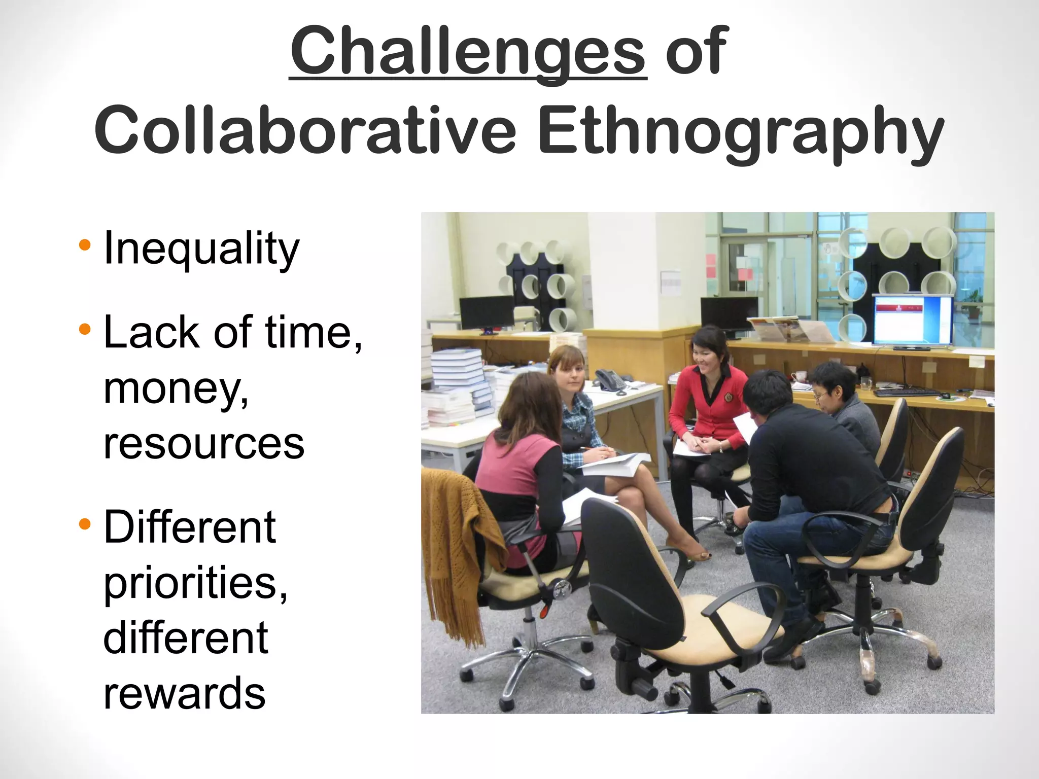 Challenges of
Collaborative Ethnography
• Inequality
• Lack of time,
money,
resources
• Different
priorities,
different
rewards
 