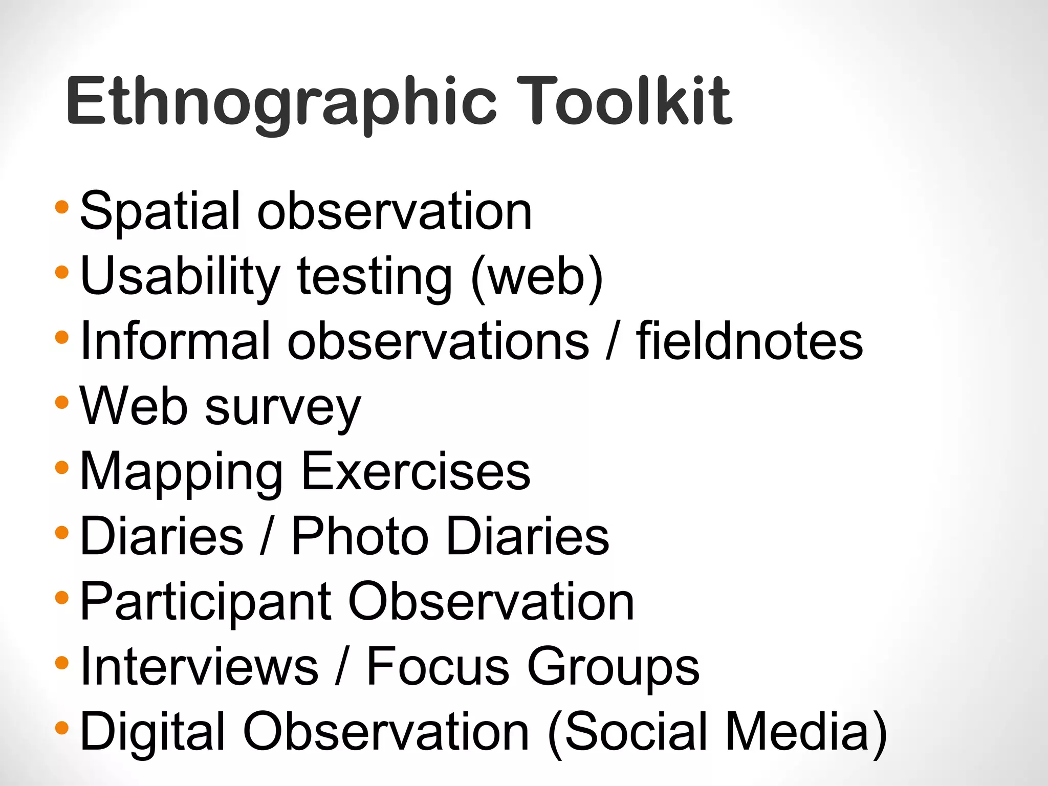 Ethnographic Toolkit
•Spatial observation
•Usability testing (web)
•Informal observations / fieldnotes
•Web survey
•Mapping Exercises
•Diaries / Photo Diaries
•Participant Observation
•Interviews / Focus Groups
•Digital Observation (Social Media)
 