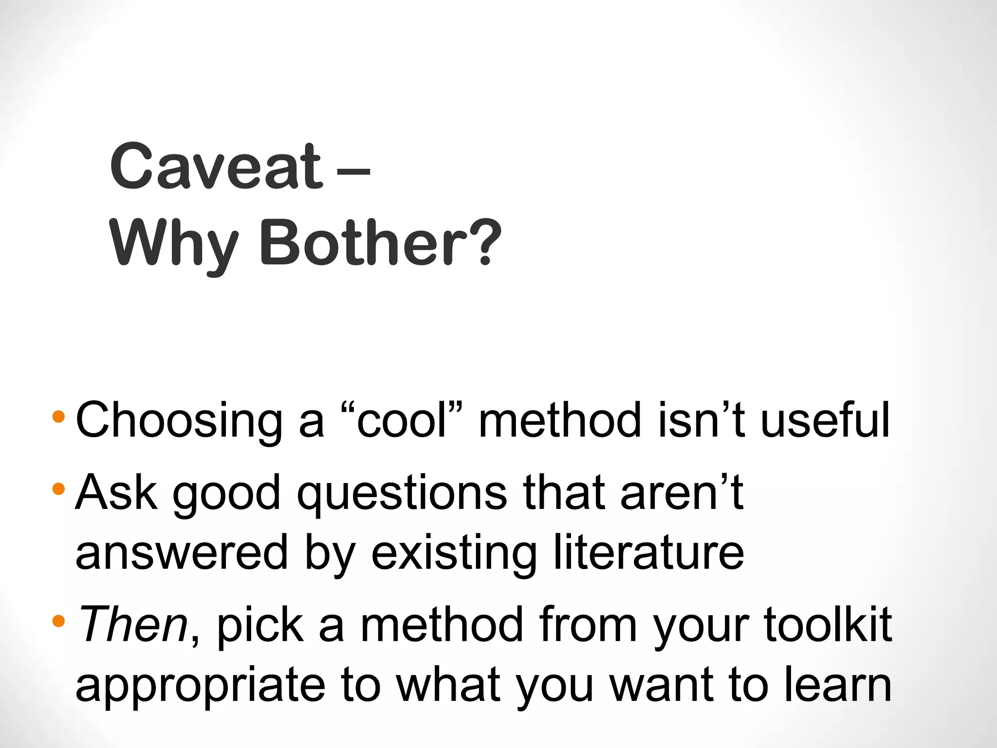 Caveat –
Why Bother?
•Choosing a “cool” method isn’t useful
•Ask good questions that aren’t
answered by existing literature
•Then, pick a method from your toolkit
appropriate to what you want to learn
 