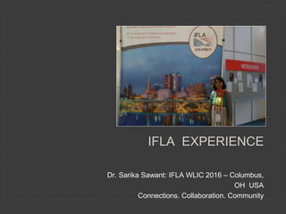 IFLA EXPERIENCE
Dr. Sarika Sawant: IFLA WLIC 2016 – Columbus,
OH USA
Connections. Collaboration. Community
 