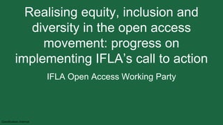 Classification: Internal
Realising equity, inclusion and
diversity in the open access
movement: progress on
implementing IFLA’s call to action
IFLA Open Access Working Party
 