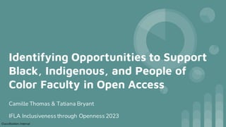 Classification:Internal
Identifying Opportunities to Support
Black, Indigenous, and People of
Color Faculty in Open Access
Camille Thomas & Tatiana Bryant
IFLA Inclusiveness through Openness 2023
 