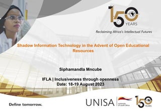Classification: Internal
Shadow Information Technology in the Advent of Open Educational
Resources
Siphamandla Mncube
IFLA | Inclusiveness through openness
Date: 18-19 August 2023
 