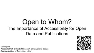 Classification: Internal
Open to Whom?
The Importance of Accessibility for Open
Data and Publications
Carli Spina
Associate Prof. & Head of Research & Instructional Design
Fashion Institute of Technology Library
 