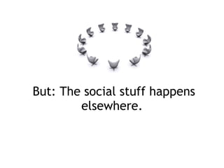   But: The social stuff happens elsewhere. 