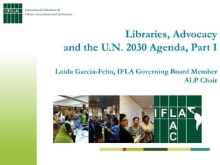Libraries, Advocacy
and the U.N. 2030 Agenda, Part I
Loida Garcia-Febo, IFLA Governing Board Member
ALP Chair
 
