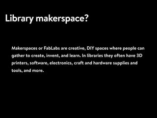 Library makerspace?
Makerspaces or FabLabs are creative, DIY spaces where people can
gather to create, invent, and learn. ...