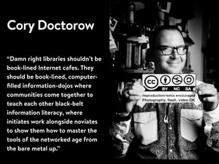 Cory Doctorow
“Damn right libraries shouldn’t be
book-lined Internet cafes. They
should be book-lined, computer-
ﬁlled inf...