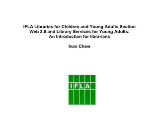 IFLA Libraries for Children and Young Adults Section Web 2.0 and Library Services for Young Adults: An Introduction for librarians Ivan Chew 