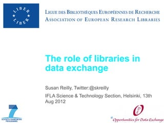 The role of libraries in
data exchange

Susan Reilly, Twitter:@skreilly
IFLA Science & Technology Section, Helsinki, 13th
Aug 2012
 