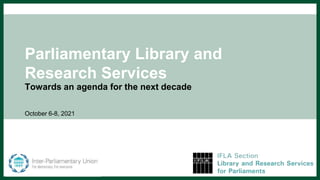 Parliamentary Library and
Research Services
Towards an agenda for the next decade
October 6-8, 2021
 