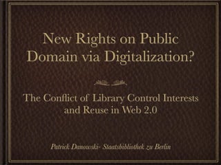 New Rights on Public
Domain via Digitalization?

The Conﬂict of Library Control Interests
       and Reuse in Web 2.0


      Patrick Danowski- Staatsbibliothek zu Berlin
 